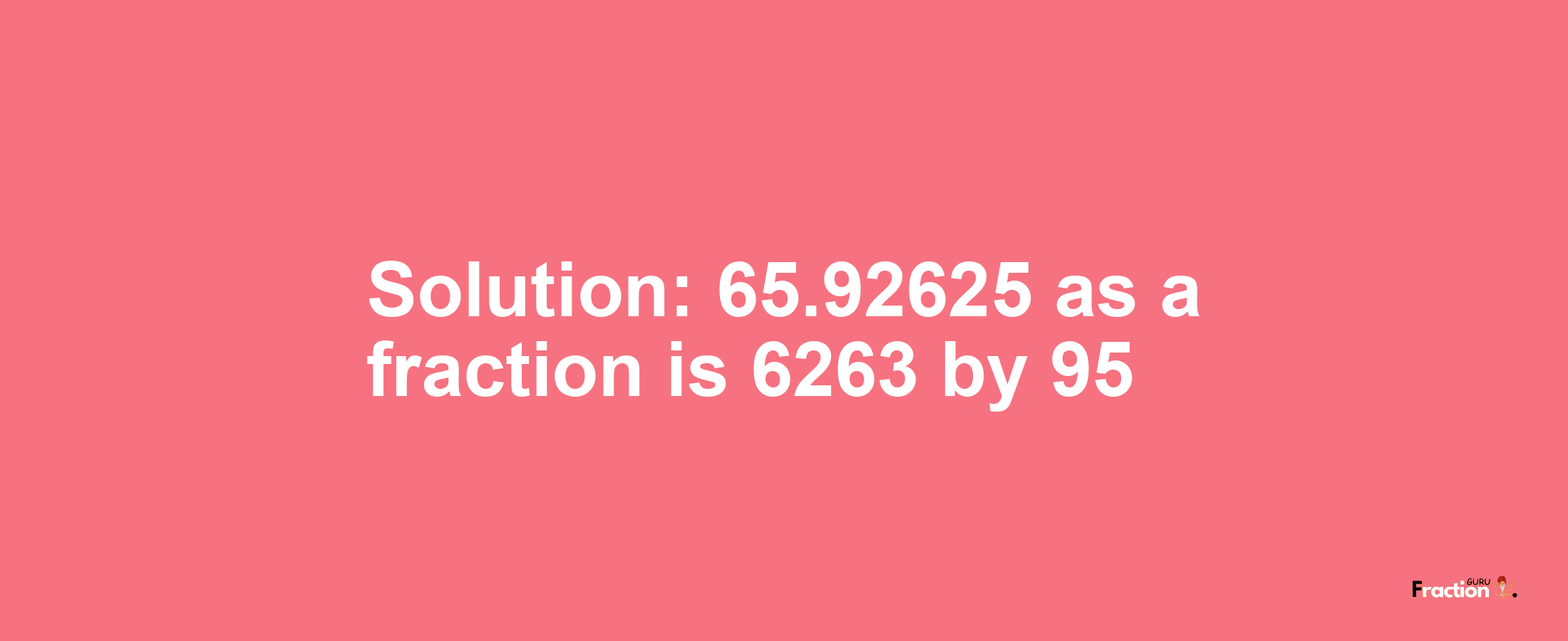 Solution:65.92625 as a fraction is 6263/95